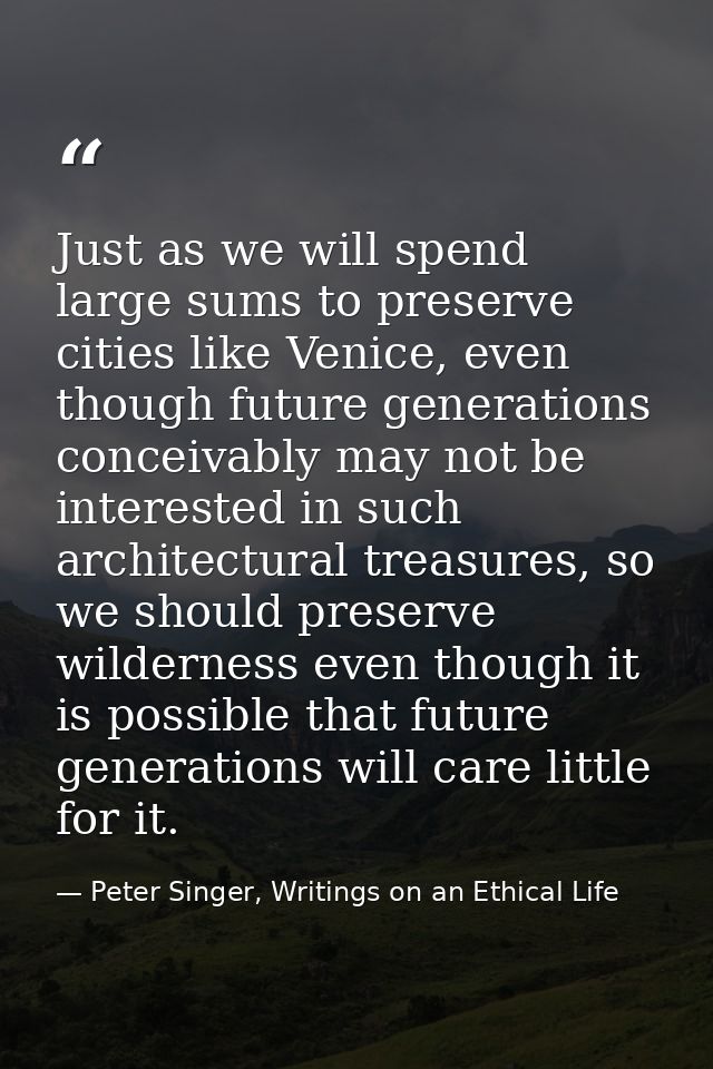 Just as we will spend large sums to preserve cities like Venice, even though future generations conceivably may not be i — Peter Singer, Writings on an Ethical Life