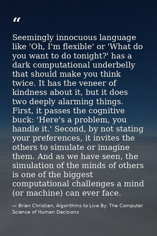 Seemingly innocuous language like 'Oh, I'm flexible' or 'What do you want to do tonight?' has a dark computational under — Brian Christian, Algorithms to Live By: The Computer Science of Human Decisions