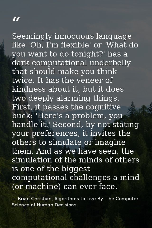 Seemingly innocuous language like 'Oh, I'm flexible' or 'What do you want to do tonight?' has a dark computational under — Brian Christian, Algorithms to Live By: The Computer Science of Human Decisions