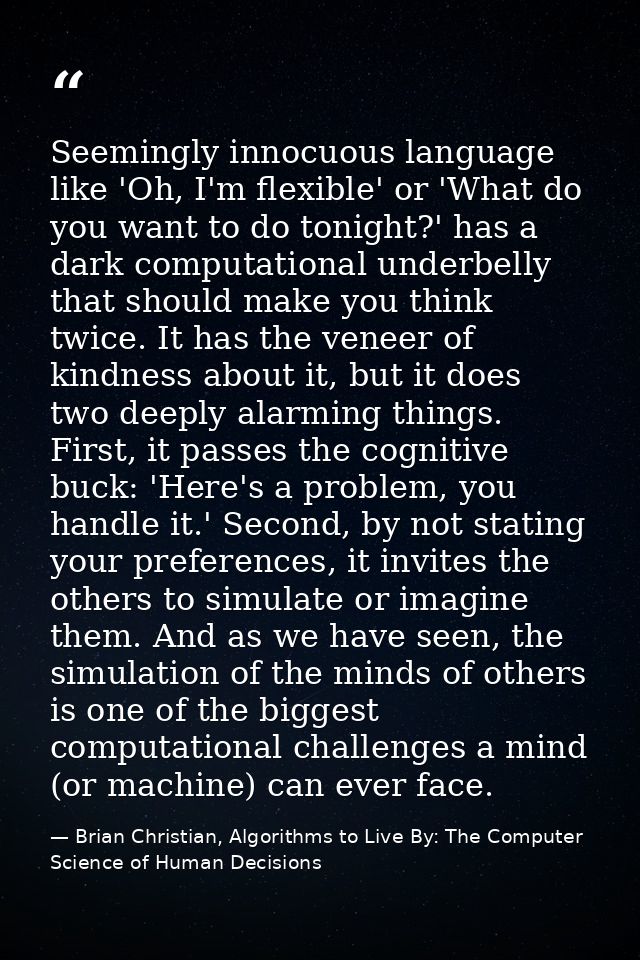 Seemingly innocuous language like 'Oh, I'm flexible' or 'What do you want to do tonight?' has a dark computational under — Brian Christian, Algorithms to Live By: The Computer Science of Human Decisions