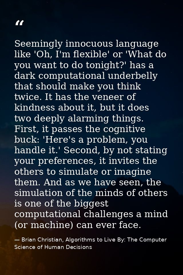 Seemingly innocuous language like 'Oh, I'm flexible' or 'What do you want to do tonight?' has a dark computational under — Brian Christian, Algorithms to Live By: The Computer Science of Human Decisions