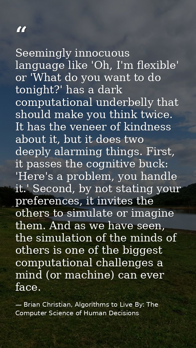 Seemingly innocuous language like 'Oh, I'm flexible' or 'What do you want to do tonight?' has a dark computational under — Brian Christian, Algorithms to Live By: The Computer Science of Human Decisions