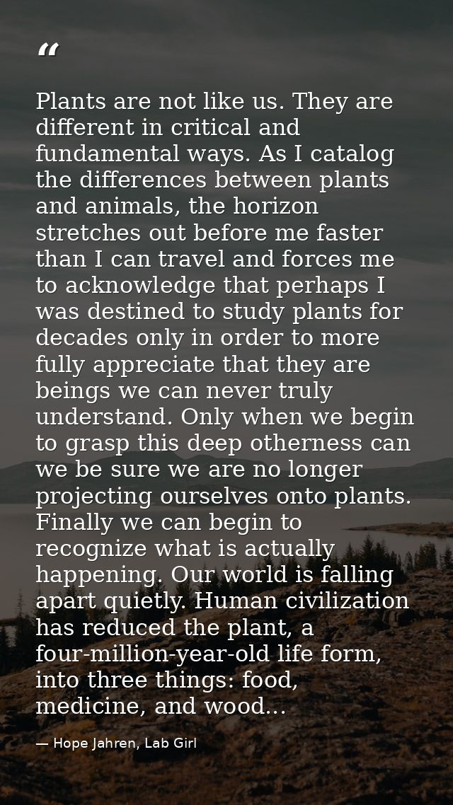 Plants are not like us. They are different in critical and fundamental ways. As I catalog the differences between plants — Hope Jahren, Lab Girl