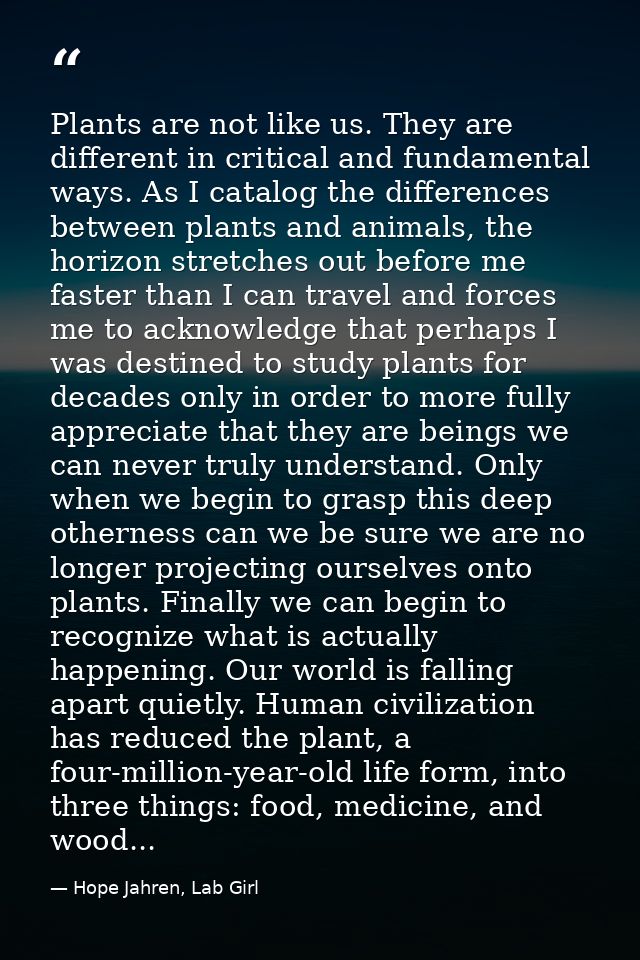 Plants are not like us. They are different in critical and fundamental ways. As I catalog the differences between plants — Hope Jahren, Lab Girl
