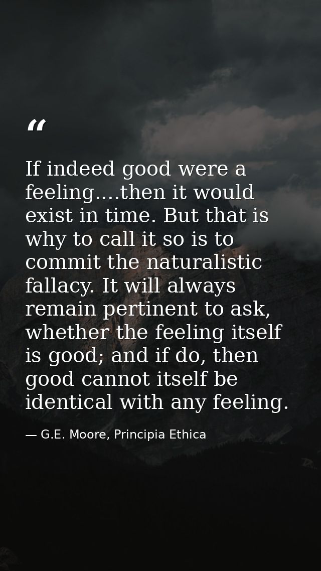 If indeed good were a feeling....then it would exist in time. But that is why to call it so is to commit the naturalisti — G.E. Moore, Principia Ethica