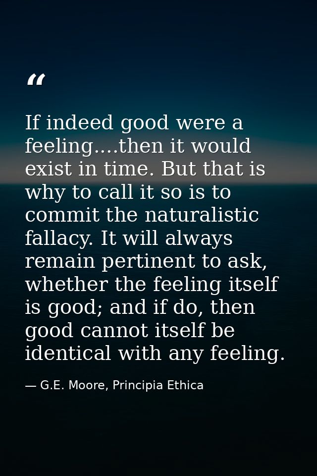 If indeed good were a feeling....then it would exist in time. But that is why to call it so is to commit the naturalisti — G.E. Moore, Principia Ethica