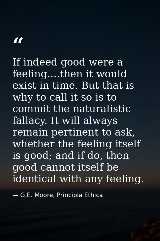 If indeed good were a feeling....then it would exist in time. But that is why to call it so is to commit the naturalisti — G.E. Moore, Principia Ethica