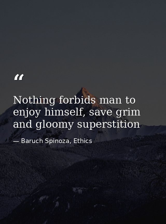 Nothing forbids man to enjoy himself, save grim and gloomy superstition — Baruch Spinoza, Ethics