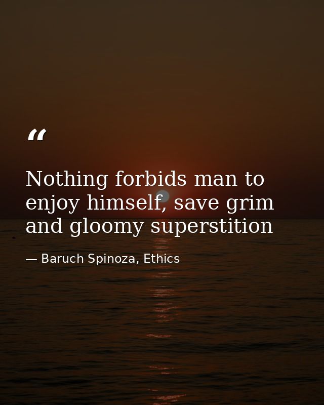 Nothing forbids man to enjoy himself, save grim and gloomy superstition — Baruch Spinoza, Ethics