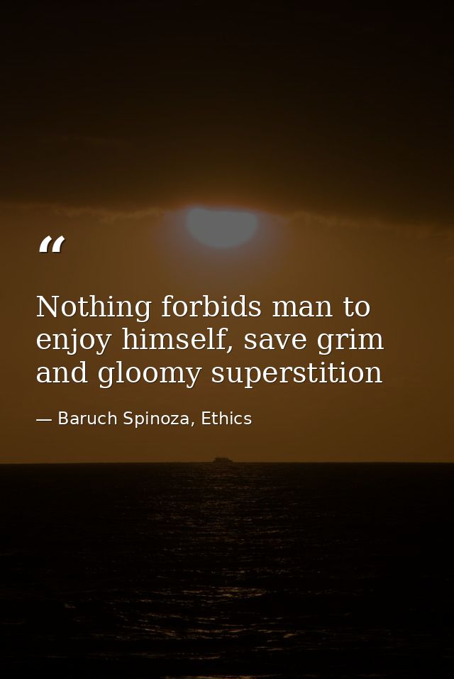 Nothing forbids man to enjoy himself, save grim and gloomy superstition — Baruch Spinoza, Ethics