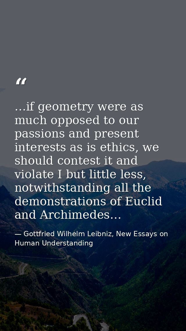 …if geometry were as much opposed to our passions and present interests as is ethics, we should contest it and violate I — Gottfried Wilhelm Leibniz, New Essays on Human Understanding
