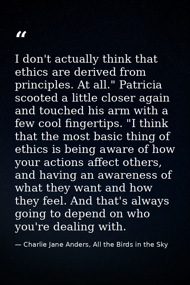 I don't actually think that ethics are derived from principles. At all." Patricia scooted a little closer again and touc — Charlie Jane Anders, All the Birds in the Sky