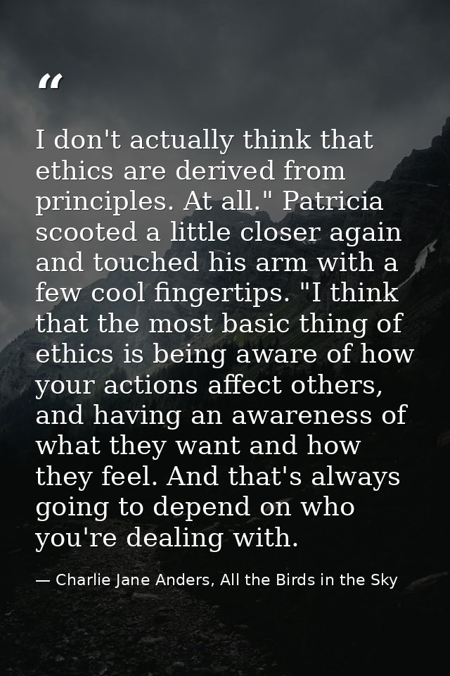I don't actually think that ethics are derived from principles. At all." Patricia scooted a little closer again and touc — Charlie Jane Anders, All the Birds in the Sky