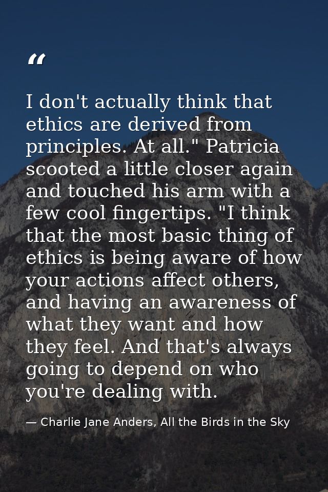 I don't actually think that ethics are derived from principles. At all." Patricia scooted a little closer again and touc — Charlie Jane Anders, All the Birds in the Sky