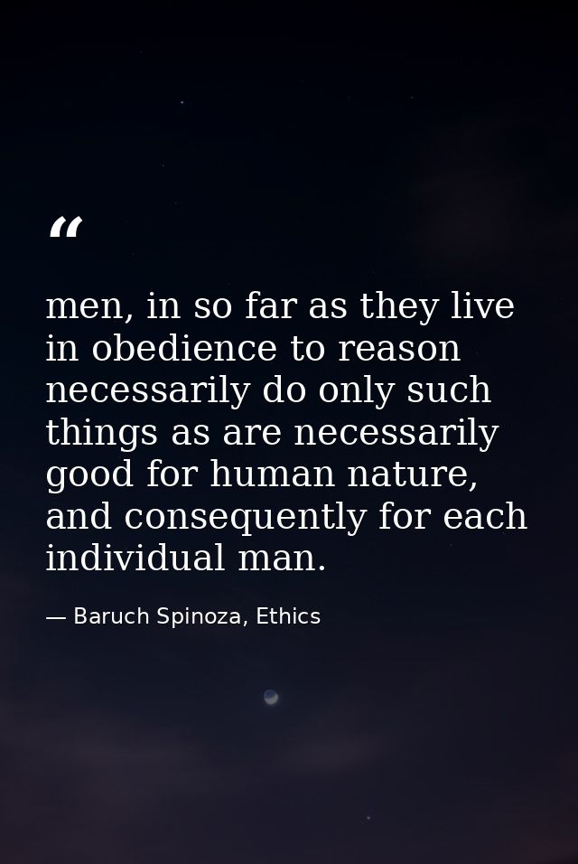 men, in so far as they live in obedience to reason necessarily do only such things as are necessarily good for human nat — Baruch Spinoza, Ethics