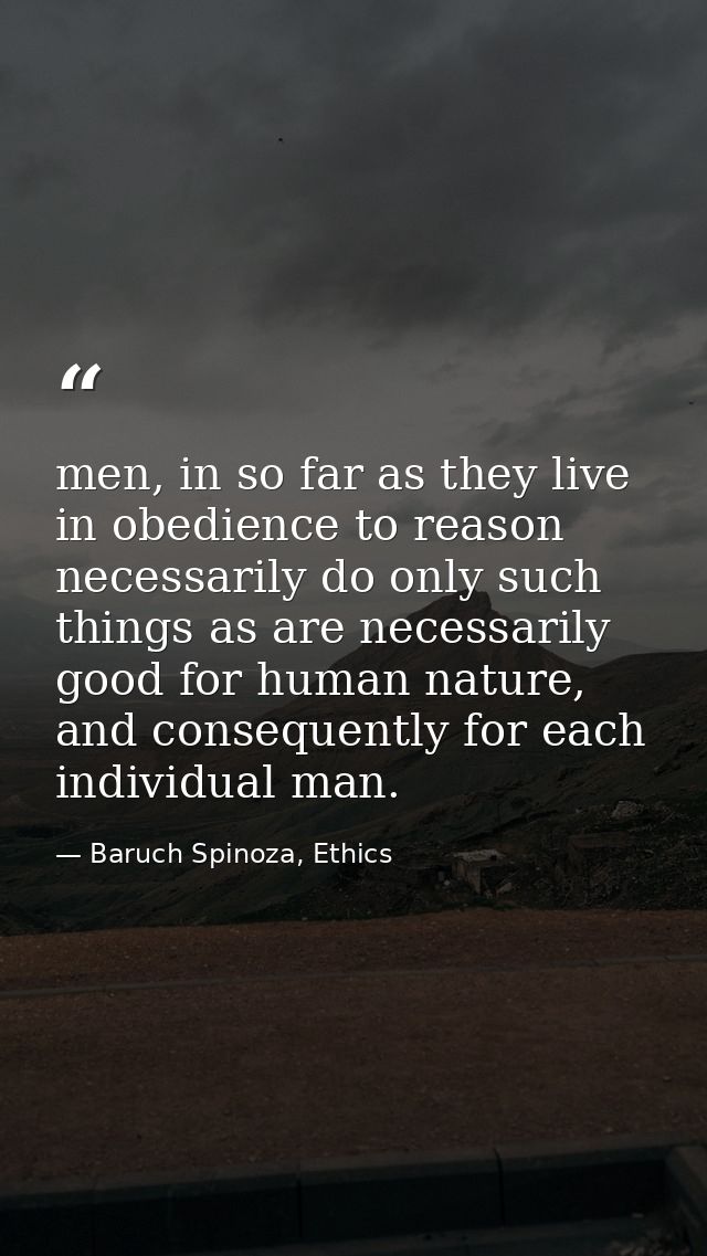 men, in so far as they live in obedience to reason necessarily do only such things as are necessarily good for human nat — Baruch Spinoza, Ethics