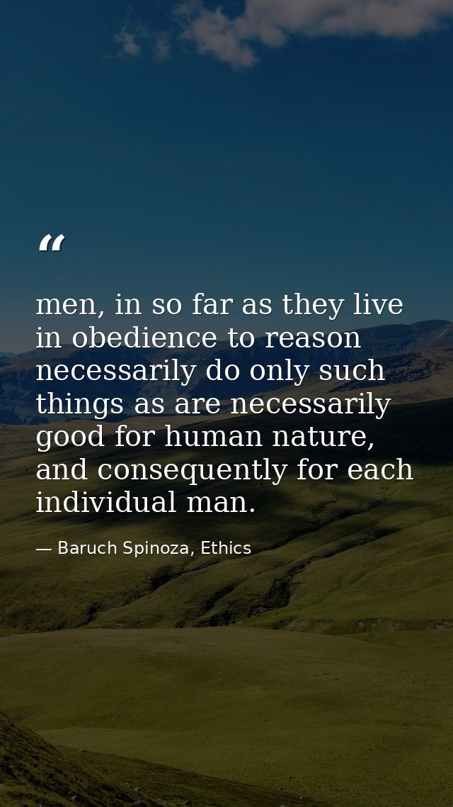 men, in so far as they live in obedience to reason necessarily do only such things as are necessarily good for human nat — Baruch Spinoza, Ethics
