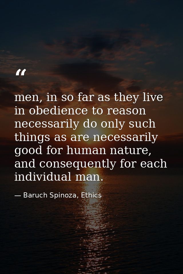 men, in so far as they live in obedience to reason necessarily do only such things as are necessarily good for human nat — Baruch Spinoza, Ethics