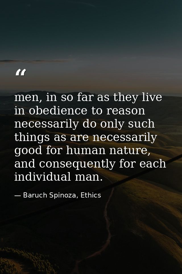 men, in so far as they live in obedience to reason necessarily do only such things as are necessarily good for human nat — Baruch Spinoza, Ethics