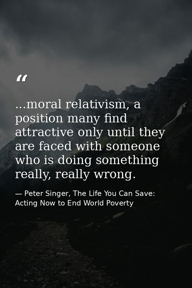 ...moral relativism, a position many find attractive only until they are faced with someone who is doing something reall — Peter Singer, The Life You Can Save: Acting Now to End World Poverty