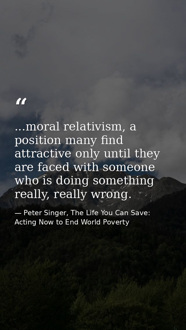 ...moral relativism, a position many find attractive only until they are faced with someone who is doing something reall — Peter Singer, The Life You Can Save: Acting Now to End World Poverty