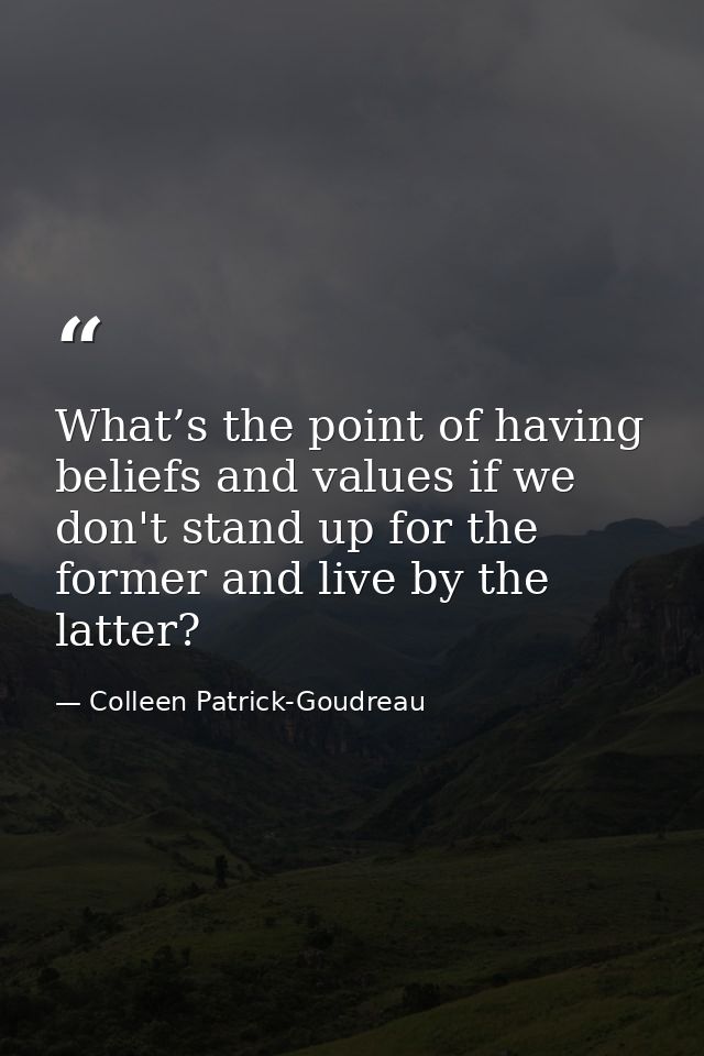 What’s the point of having beliefs and values if we don't stand up for the former and live by the latter? — Colleen Patrick-Goudreau