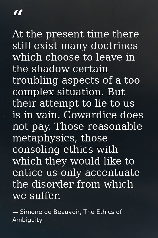 At the present time there still exist many doctrines which choose to leave in the shadow certain troubling aspects of a  — Simone de Beauvoir, The Ethics of Ambiguity