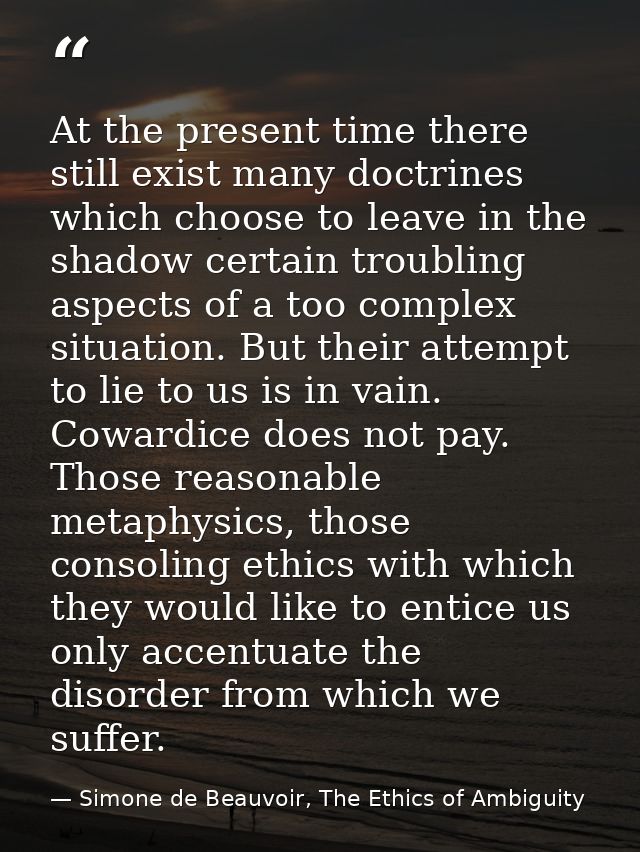 At the present time there still exist many doctrines which choose to leave in the shadow certain troubling aspects of a  — Simone de Beauvoir, The Ethics of Ambiguity