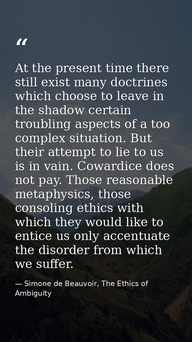 At the present time there still exist many doctrines which choose to leave in the shadow certain troubling aspects of a  — Simone de Beauvoir, The Ethics of Ambiguity