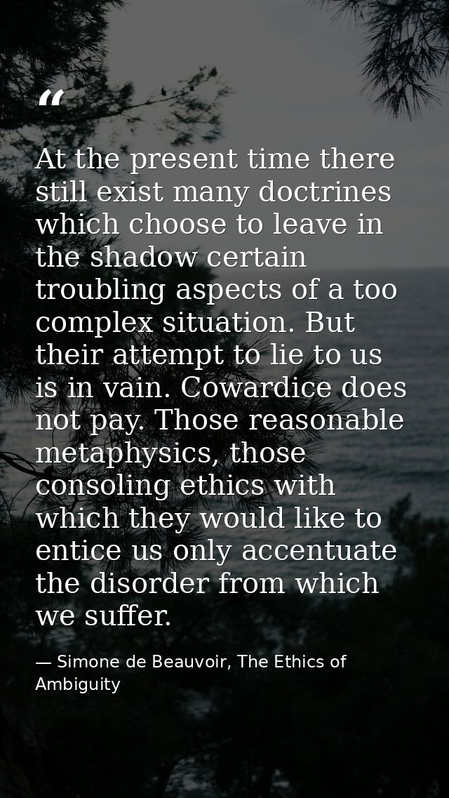 At the present time there still exist many doctrines which choose to leave in the shadow certain troubling aspects of a  — Simone de Beauvoir, The Ethics of Ambiguity