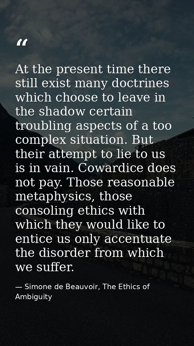 At the present time there still exist many doctrines which choose to leave in the shadow certain troubling aspects of a  — Simone de Beauvoir, The Ethics of Ambiguity