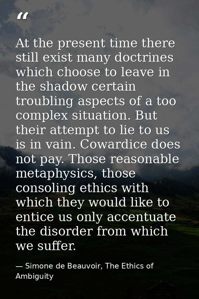 At the present time there still exist many doctrines which choose to leave in the shadow certain troubling aspects of a  — Simone de Beauvoir, The Ethics of Ambiguity