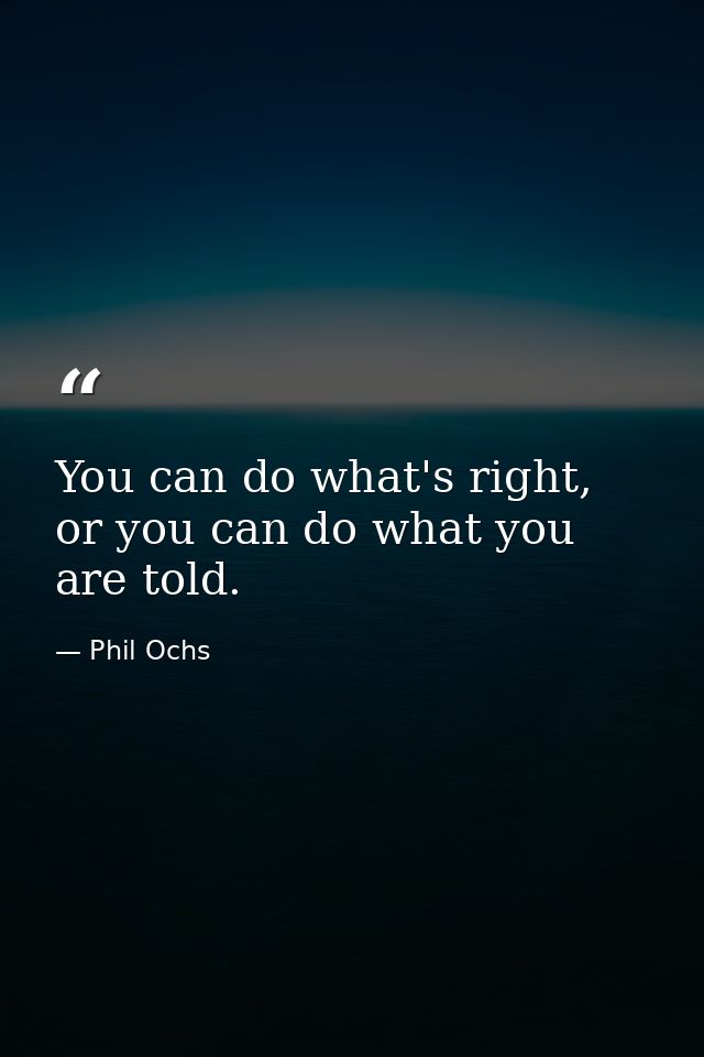 You can do what's right, or you can do what you are told. — Phil Ochs