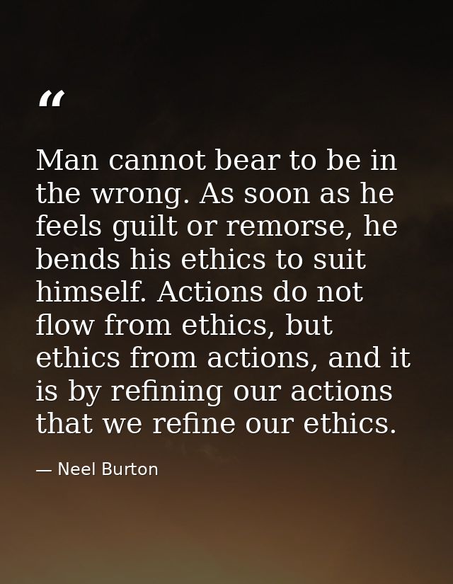 Man cannot bear to be in the wrong. As soon as he feels guilt or remorse, he bends his ethics to suit himself. Actions d — Neel Burton