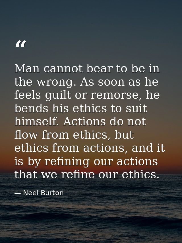 Man cannot bear to be in the wrong. As soon as he feels guilt or remorse, he bends his ethics to suit himself. Actions d — Neel Burton