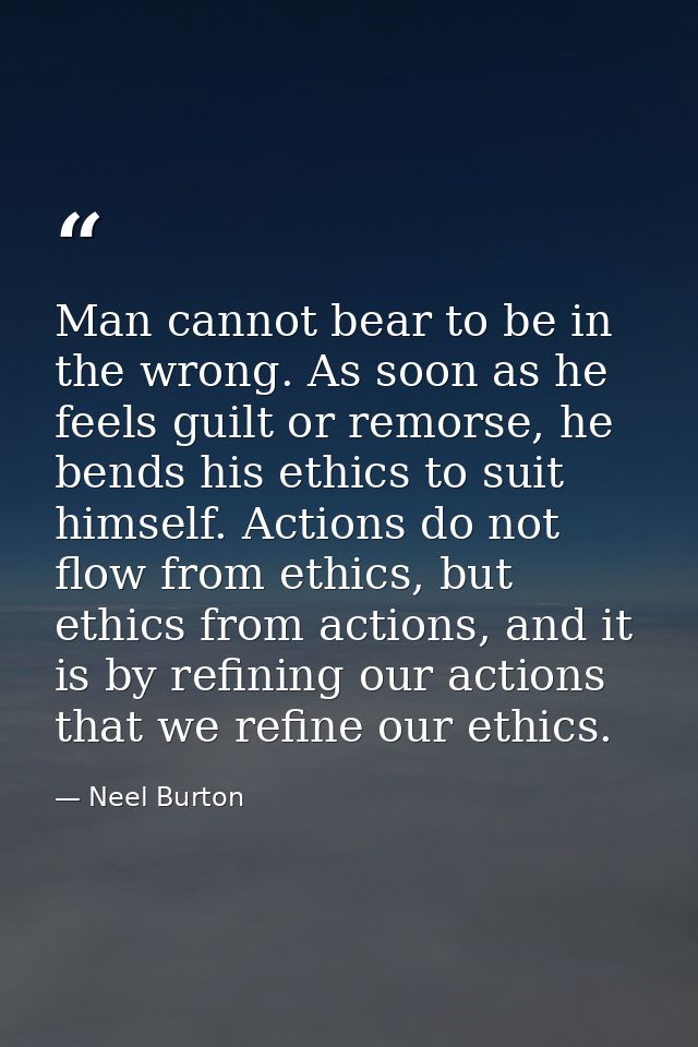 Man cannot bear to be in the wrong. As soon as he feels guilt or remorse, he bends his ethics to suit himself. Actions d — Neel Burton
