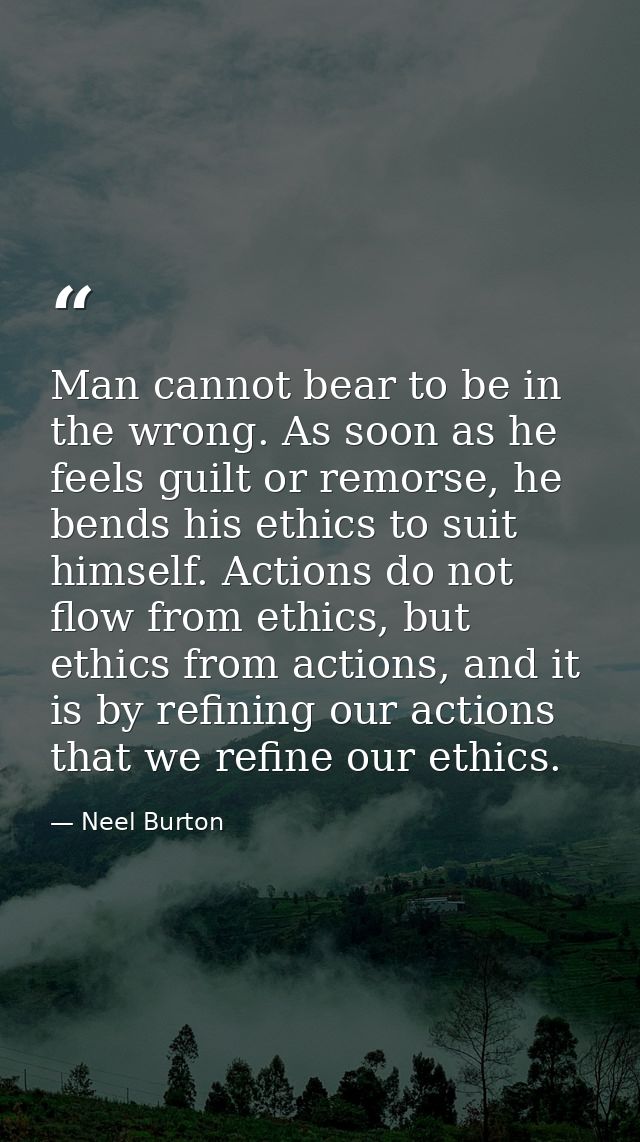 Man cannot bear to be in the wrong. As soon as he feels guilt or remorse, he bends his ethics to suit himself. Actions d — Neel Burton