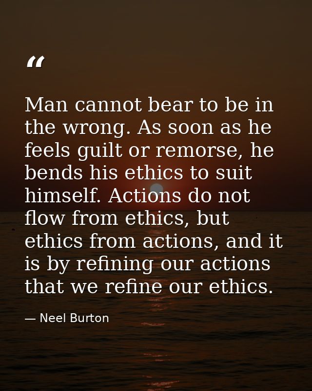Man cannot bear to be in the wrong. As soon as he feels guilt or remorse, he bends his ethics to suit himself. Actions d — Neel Burton