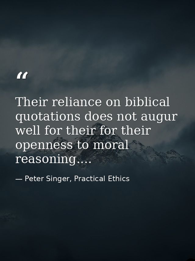 Their reliance on biblical quotations does not augur well for their for their openness to moral reasoning.... — Peter Singer, Practical Ethics