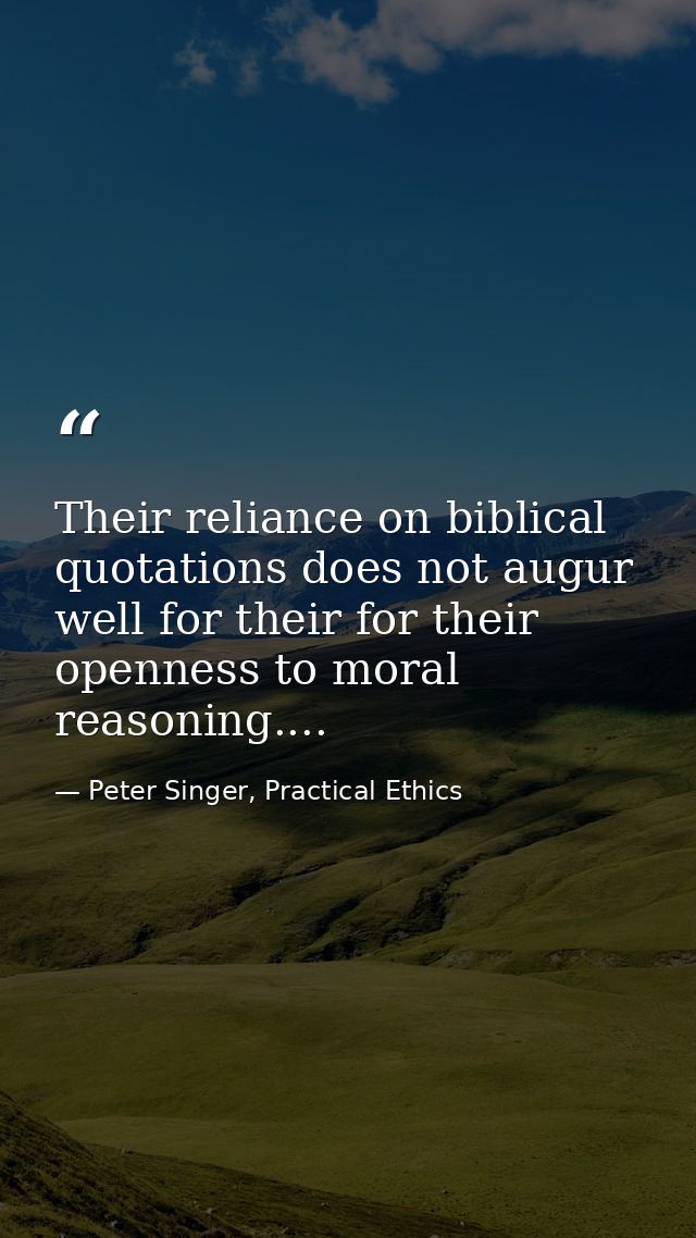 Their reliance on biblical quotations does not augur well for their for their openness to moral reasoning.... — Peter Singer, Practical Ethics