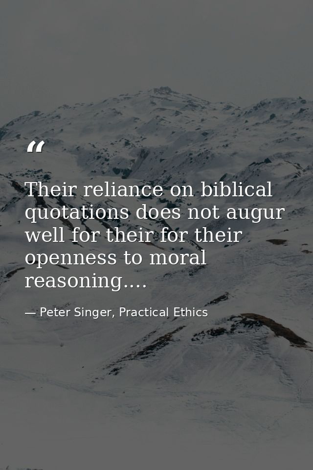 Their reliance on biblical quotations does not augur well for their for their openness to moral reasoning.... — Peter Singer, Practical Ethics