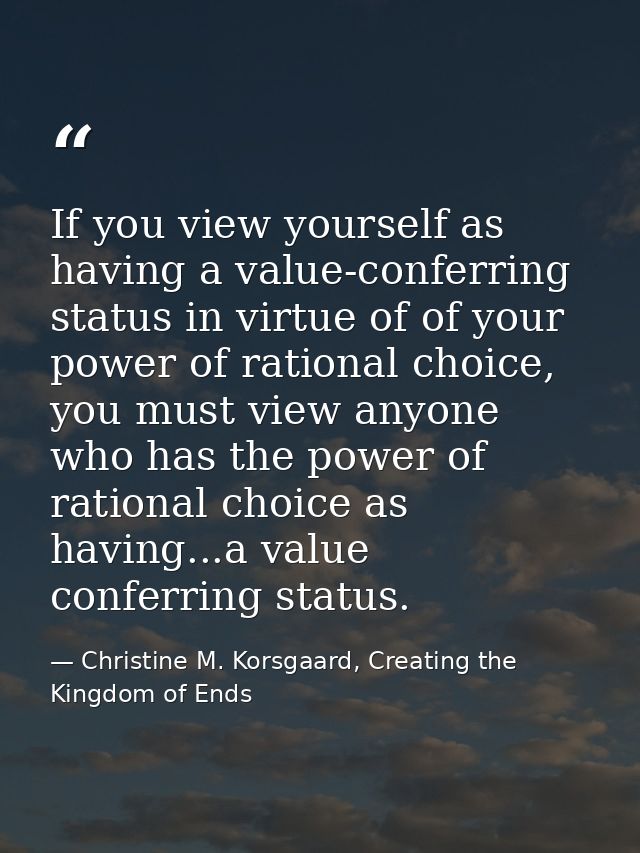 If you view yourself as having a value-conferring status in virtue of of your power of rational choice, you must view an — Christine M. Korsgaard, Creating the Kingdom of Ends