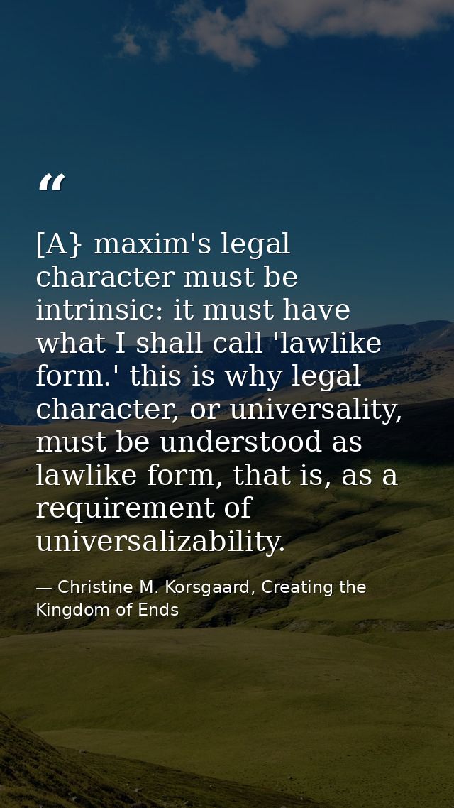 [A} maxim's legal character must be intrinsic: it must have what I shall call 'lawlike form.' this is why legal characte — Christine M. Korsgaard, Creating the Kingdom of Ends