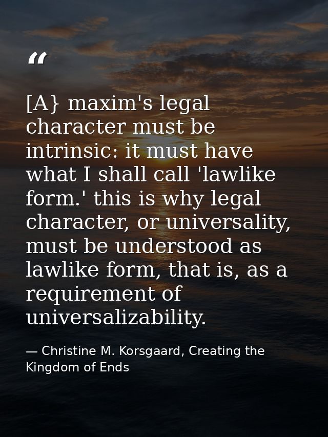 [A} maxim's legal character must be intrinsic: it must have what I shall call 'lawlike form.' this is why legal characte — Christine M. Korsgaard, Creating the Kingdom of Ends