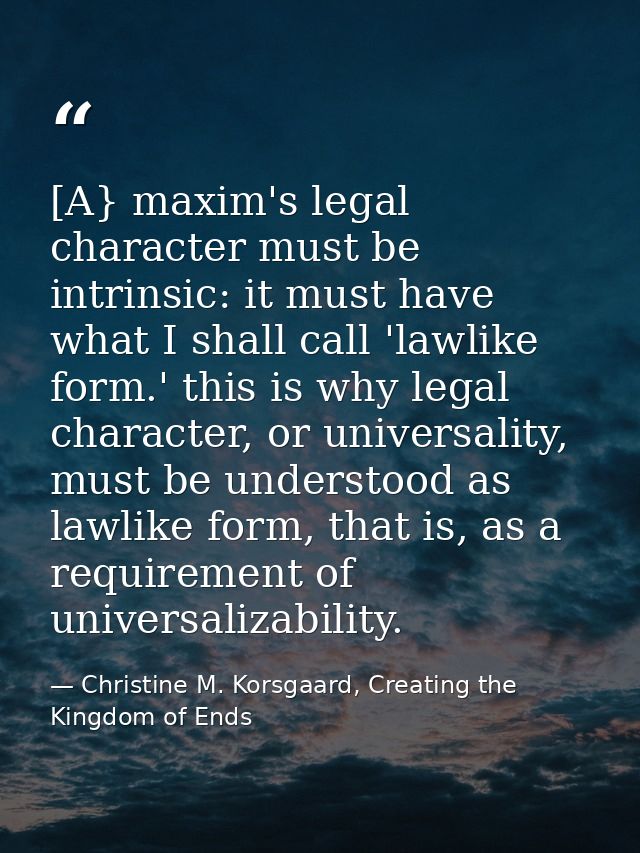 [A} maxim's legal character must be intrinsic: it must have what I shall call 'lawlike form.' this is why legal characte — Christine M. Korsgaard, Creating the Kingdom of Ends