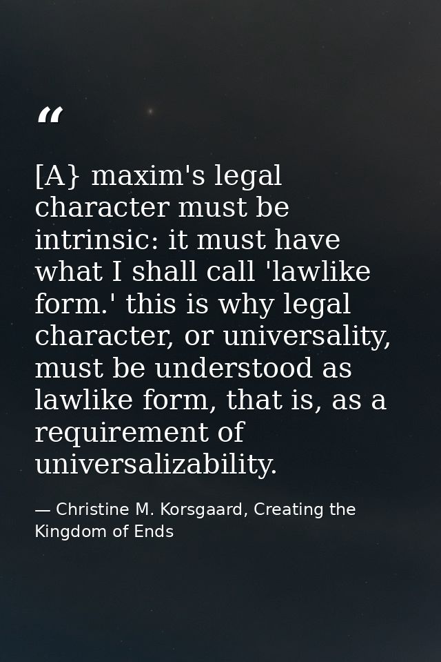 [A} maxim's legal character must be intrinsic: it must have what I shall call 'lawlike form.' this is why legal characte — Christine M. Korsgaard, Creating the Kingdom of Ends