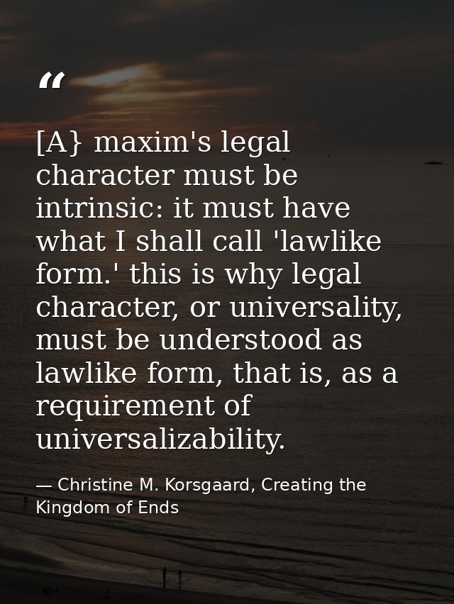 [A} maxim's legal character must be intrinsic: it must have what I shall call 'lawlike form.' this is why legal characte — Christine M. Korsgaard, Creating the Kingdom of Ends