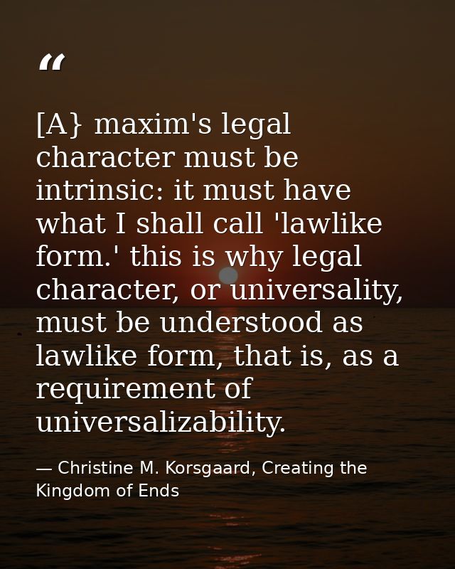 [A} maxim's legal character must be intrinsic: it must have what I shall call 'lawlike form.' this is why legal characte — Christine M. Korsgaard, Creating the Kingdom of Ends