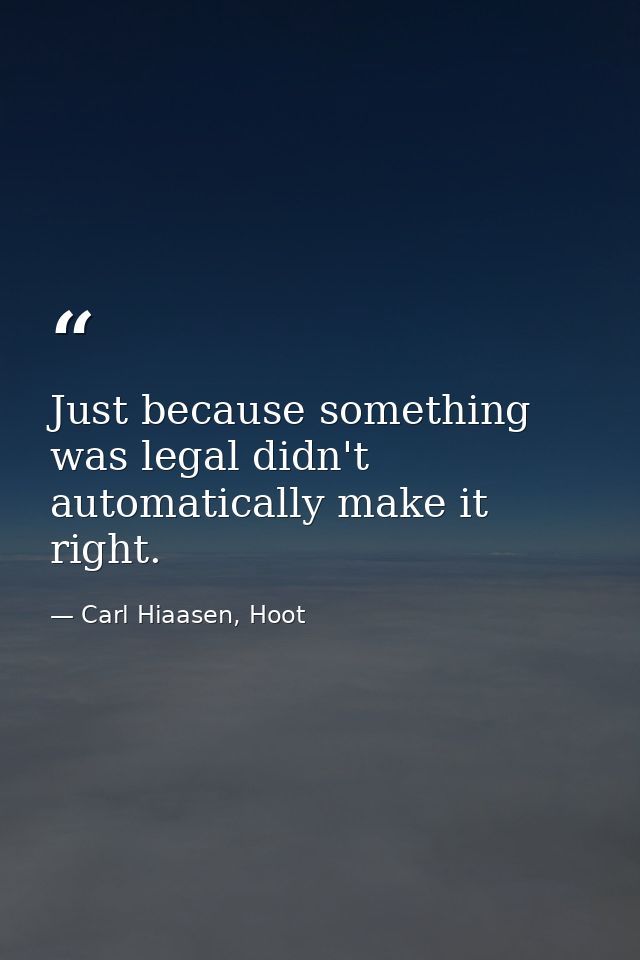 Just because something was legal didn't automatically make it right. — Carl Hiaasen, Hoot