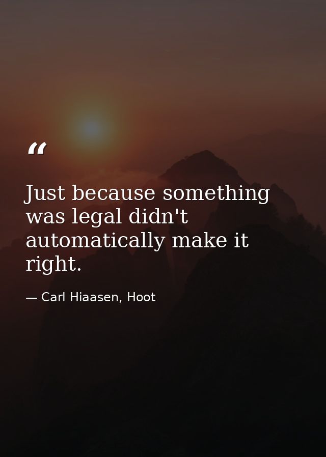 Just because something was legal didn't automatically make it right. — Carl Hiaasen, Hoot